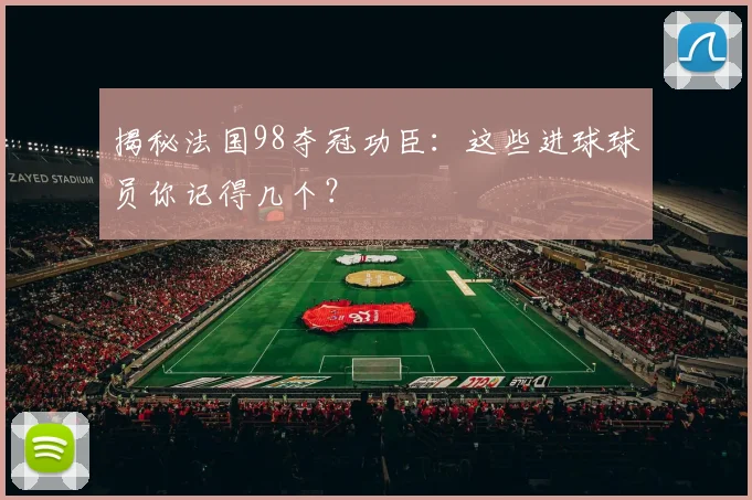 揭秘法国98夺冠功臣：这些进球球员你记得几个？