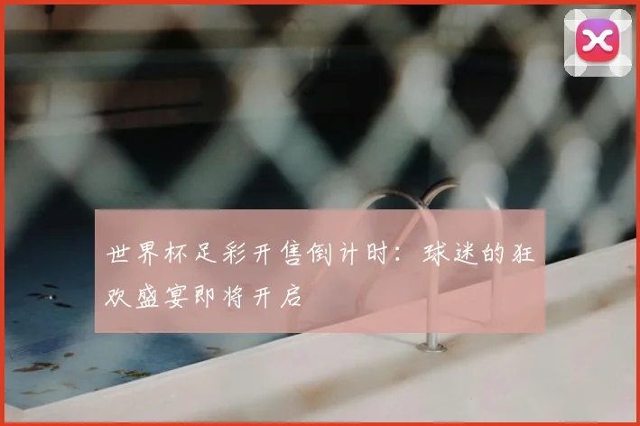 世界杯足彩开售倒计时：球迷的狂欢盛宴即将开启