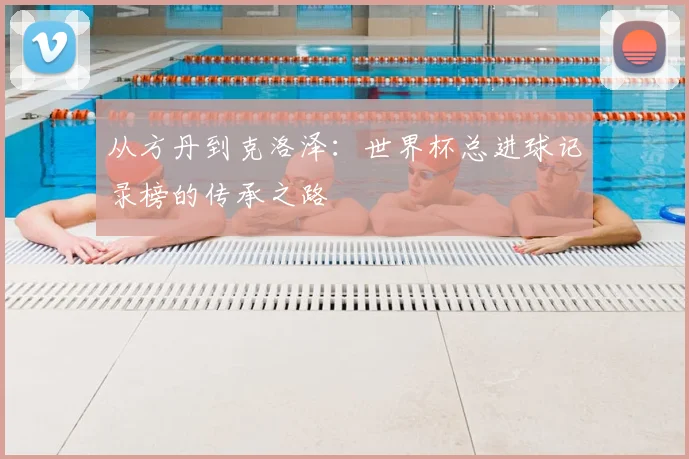 从方丹到克洛泽：世界杯总进球记录榜的传承之路