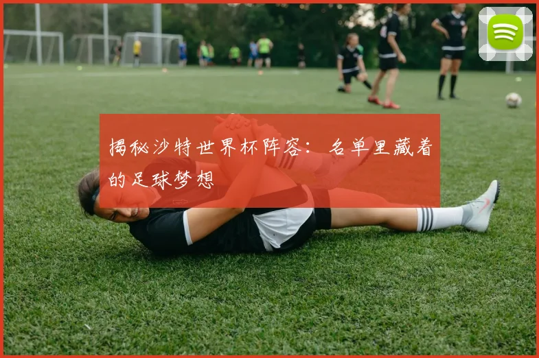 揭秘沙特世界杯阵容：名单里藏着的足球梦想