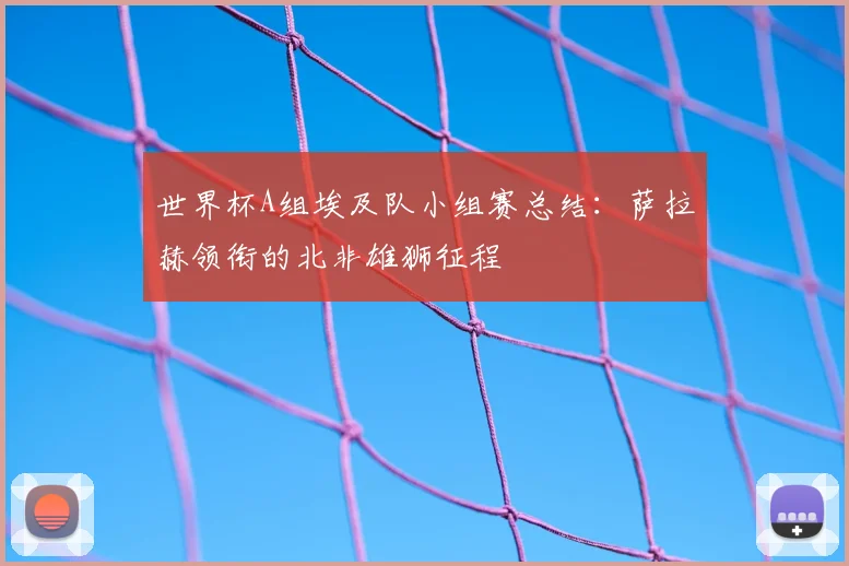 世界杯A组埃及队小组赛总结:萨拉赫领衔的北非雄狮征程