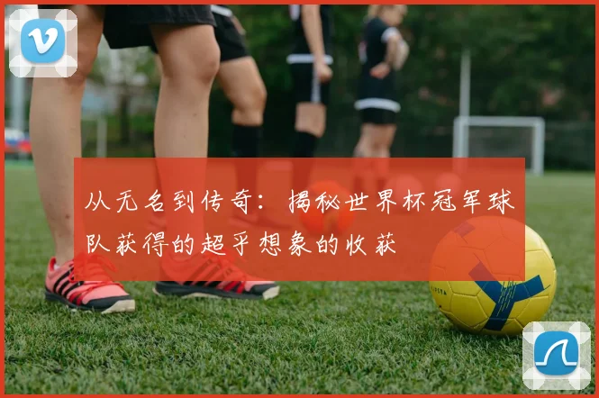 从无名到传奇：揭秘世界杯冠军球队获得的超乎想象的收获
