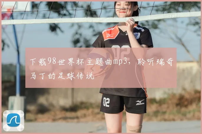 下载98世界杯主题曲mp3,聆听瑞奇马丁的足球传说