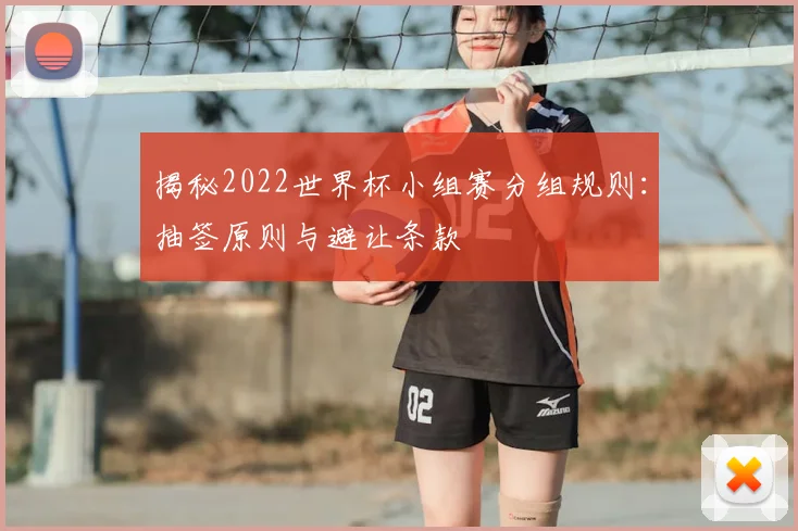 揭秘2022世界杯小组赛分组规则:抽签原则与避让条款