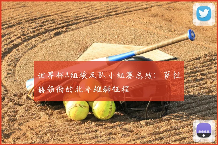 世界杯A组埃及队小组赛总结:萨拉赫领衔的北非雄狮征程