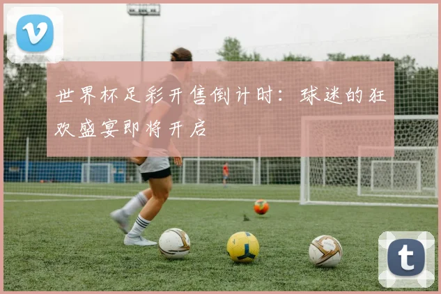 世界杯足彩开售倒计时：球迷的狂欢盛宴即将开启