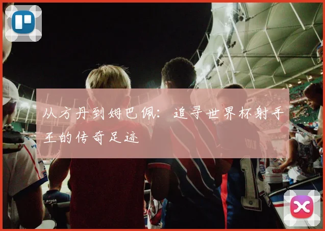 从方丹到姆巴佩：追寻世界杯射手王的传奇足迹