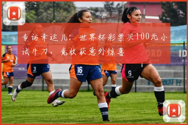 专访幸运儿:世界杯彩票买100元小试牛刀,竟收获意外惊喜