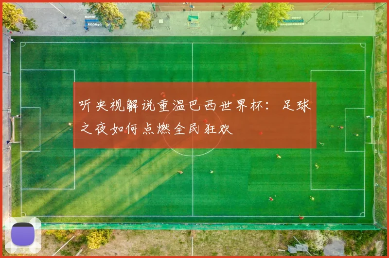 听央视解说重温巴西世界杯：足球之夜如何点燃全民狂欢