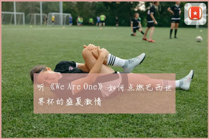 听《We Are One》如何点燃巴西世界杯的盛夏激情