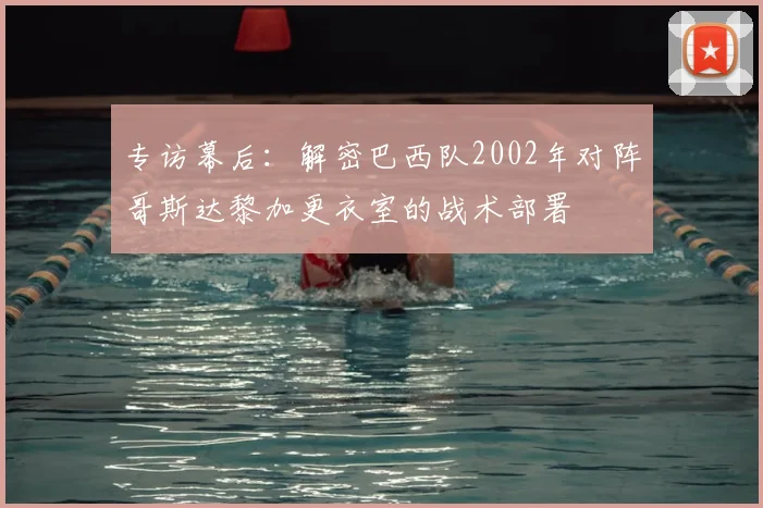 专访幕后:解密巴西队2002年对阵哥斯达黎加更衣室的战术部署