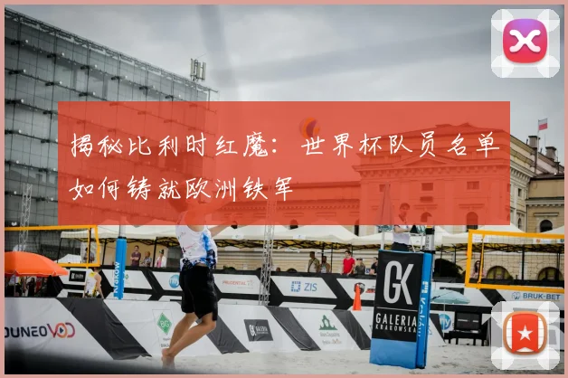 揭秘比利时红魔：世界杯队员名单如何铸就欧洲铁军