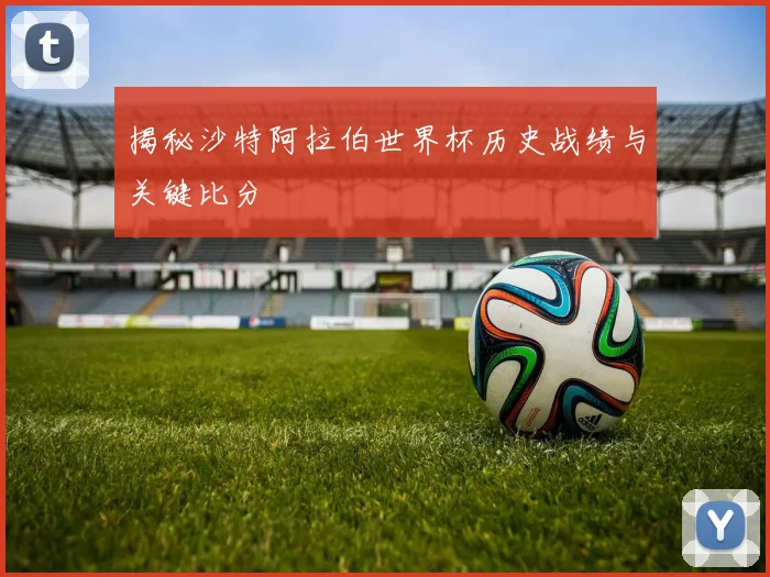 揭秘沙特阿拉伯世界杯历史战绩与关键比分