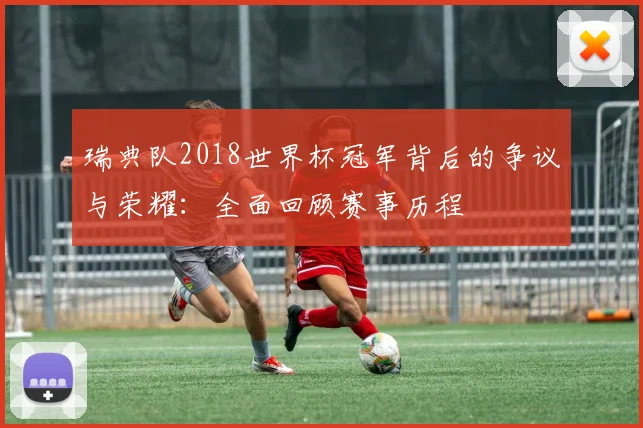 瑞典队2018世界杯冠军背后的争议与荣耀:全面回顾赛事历程