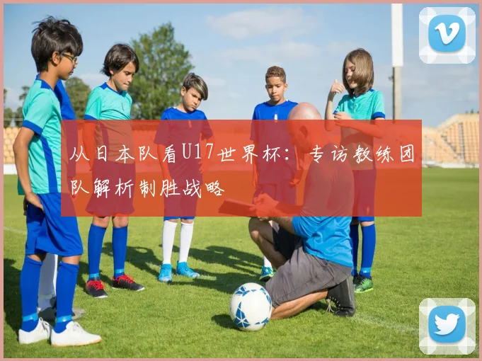 从日本队看U17世界杯：专访教练团队解析制胜战略