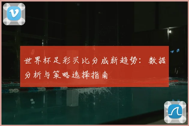 世界杯足彩买比分成新趋势：数据分析与策略选择指南
