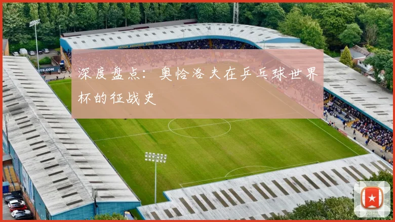 深度盘点:奥恰洛夫在乒乓球世界杯的征战史