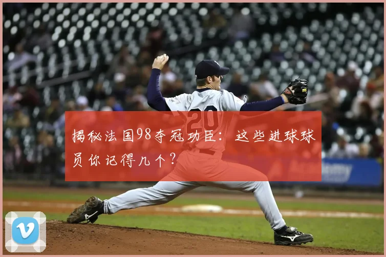 揭秘法国98夺冠功臣：这些进球球员你记得几个？