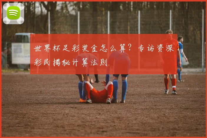 世界杯足彩奖金怎么算？专访资深彩民揭秘计算法则