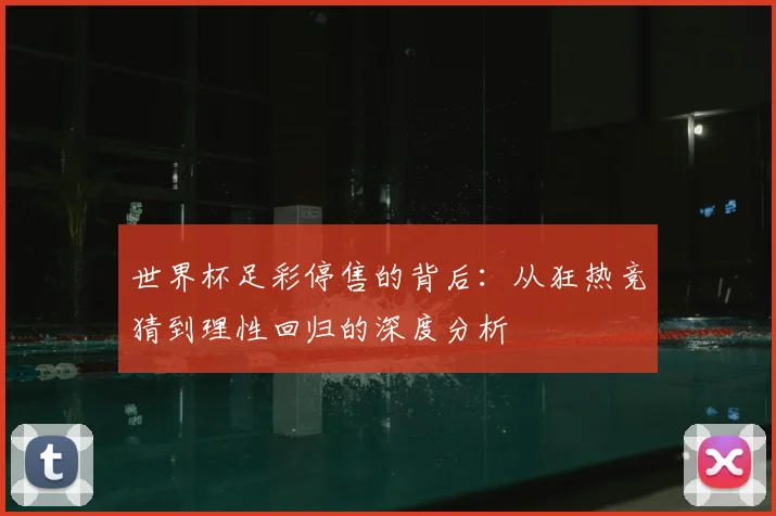 世界杯足彩停售的背后：从狂热竞猜到理性回归的深度分析