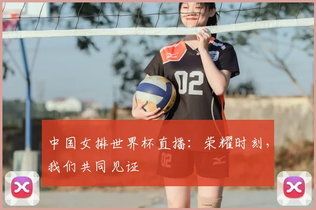 中国女排世界杯直播:荣耀时刻,我们共同见证