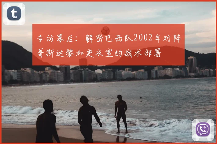 专访幕后:解密巴西队2002年对阵哥斯达黎加更衣室的战术部署