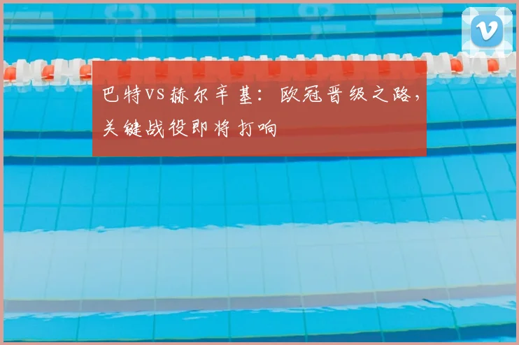 巴特vs赫尔辛基：欧冠晋级之路，关键战役即将打响