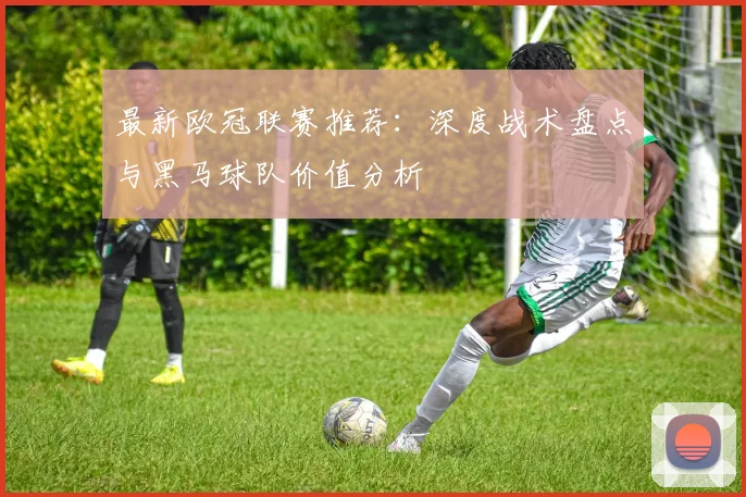 最新欧冠联赛推荐：深度战术盘点与黑马球队价值分析