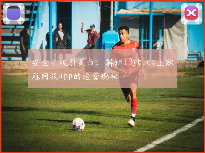 安全合规引关注：解析13yb.co上欧冠网投app的运营现状