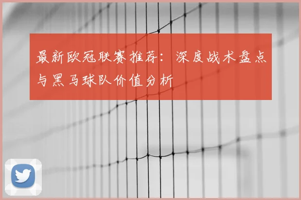最新欧冠联赛推荐：深度战术盘点与黑马球队价值分析