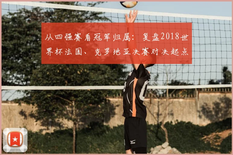 从四强赛看冠军归属：复盘2018世界杯法国、克罗地亚决赛对决起点