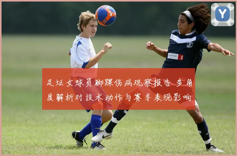 足坛女球员脚踝伤病观察报告 多角度解析对技术动作与赛季表现影响