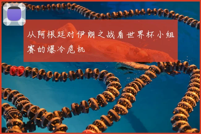 从阿根廷对伊朗之战看世界杯小组赛的爆冷危机