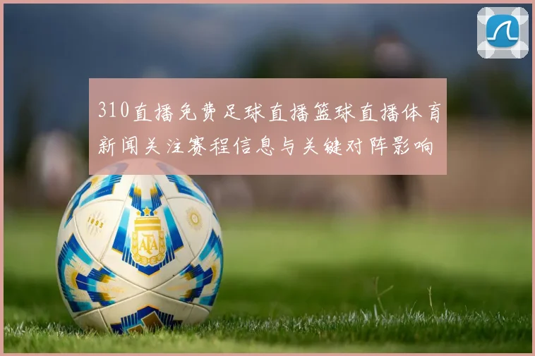 310直播免费足球直播篮球直播体育新闻关注赛程信息与关键对阵影响