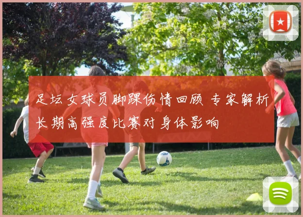 足坛女球员脚踝伤情回顾 专家解析长期高强度比赛对身体影响