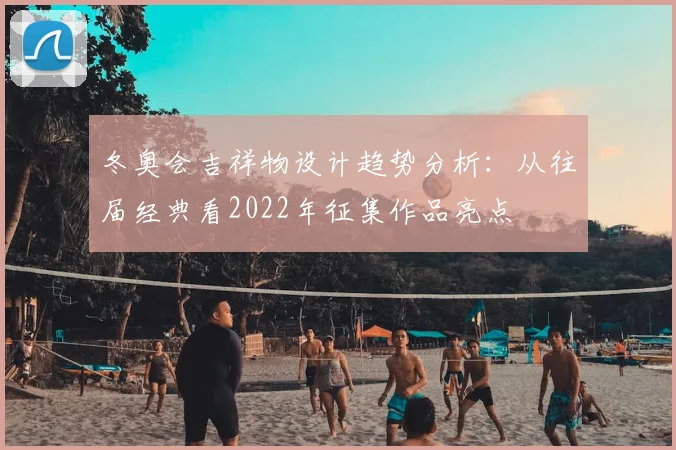 冬奥会吉祥物设计趋势分析：从往届经典看2022年征集作品亮点