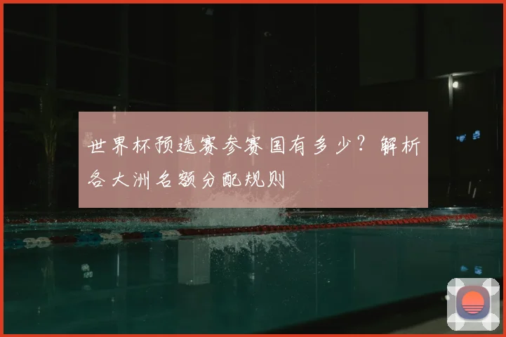 世界杯预选赛参赛国有多少？解析各大洲名额分配规则