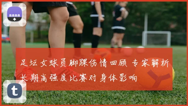 足坛女球员脚踝伤情回顾 专家解析长期高强度比赛对身体影响