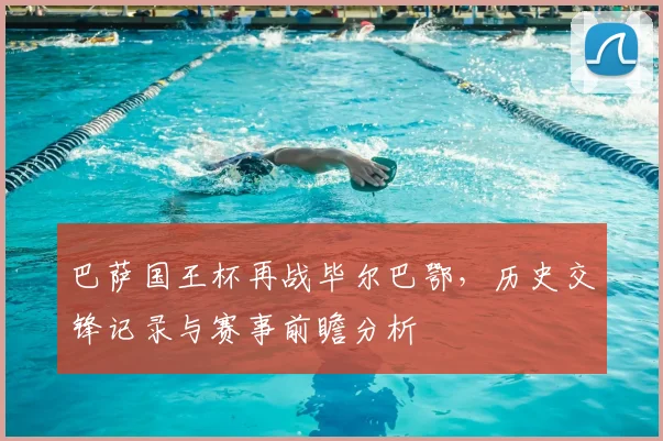 巴萨国王杯再战毕尔巴鄂，历史交锋记录与赛事前瞻分析