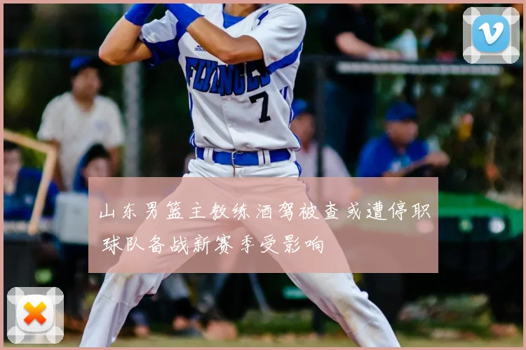 山东男篮主教练酒驾被查或遭停职 球队备战新赛季受影响