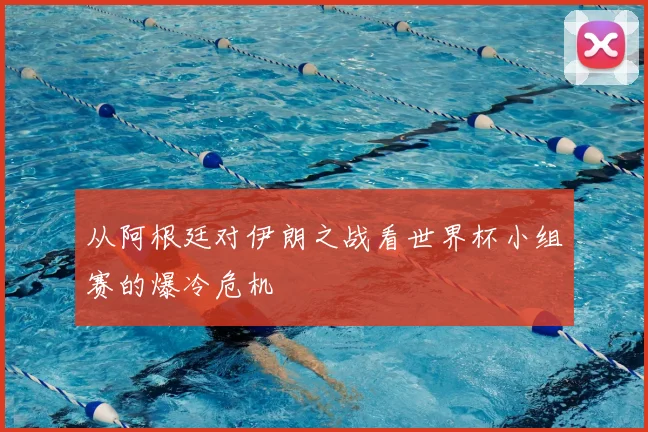 从阿根廷对伊朗之战看世界杯小组赛的爆冷危机