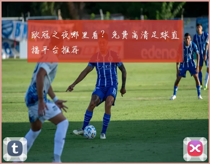 欧冠之夜哪里看？免费高清足球直播平台推荐