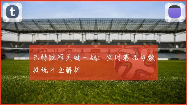 巴特欧冠关键一战：实时赛况与数据统计全解析