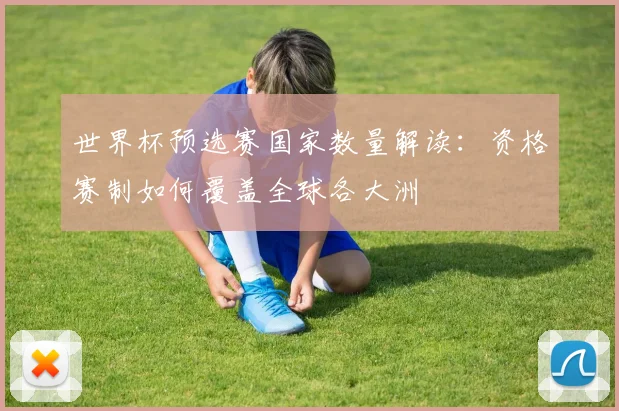 世界杯预选赛国家数量解读：资格赛制如何覆盖全球各大洲